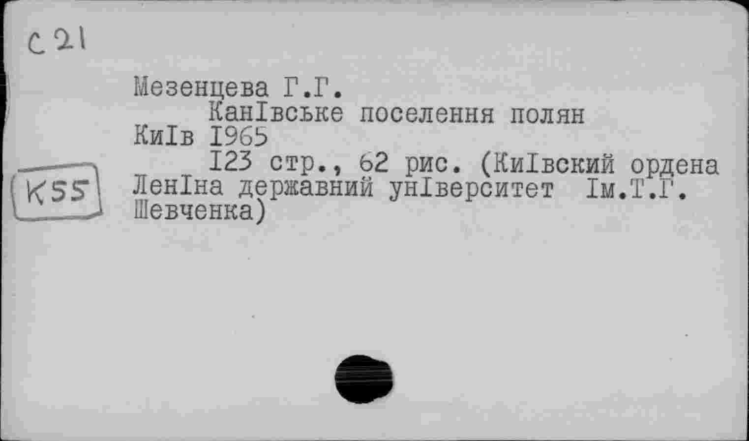 ﻿Мезенцева Г.Г.
Канівське поселення полян Київ 1965
_.. X 123 стр., 62 рис. (Київский ордена
KSS’’ Леніна державний університет їм.Т.Г.
___LJ Шевченка)